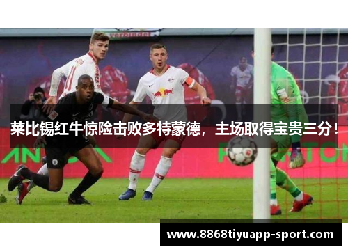 莱比锡红牛惊险击败多特蒙德，主场取得宝贵三分！