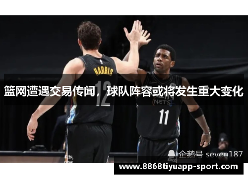 篮网遭遇交易传闻，球队阵容或将发生重大变化
