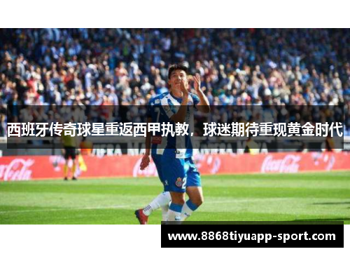 西班牙传奇球星重返西甲执教，球迷期待重现黄金时代