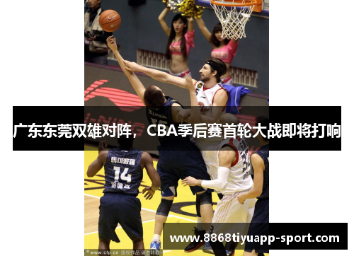 广东东莞双雄对阵，CBA季后赛首轮大战即将打响