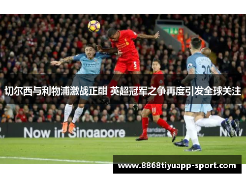 切尔西与利物浦激战正酣 英超冠军之争再度引发全球关注