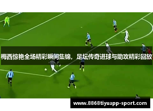 梅西惊艳全场精彩瞬间集锦，足坛传奇进球与助攻精彩回放
