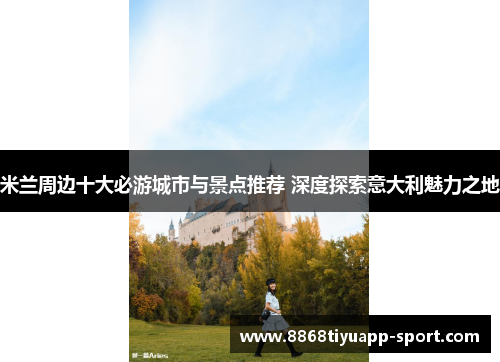 米兰周边十大必游城市与景点推荐 深度探索意大利魅力之地