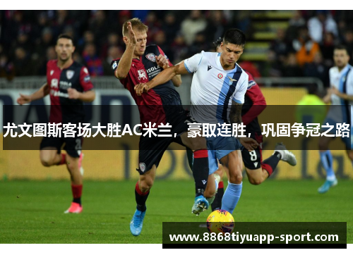 尤文图斯客场大胜AC米兰，豪取连胜，巩固争冠之路
