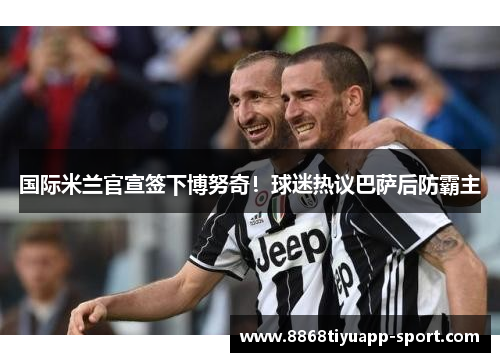 国际米兰官宣签下博努奇！球迷热议巴萨后防霸主