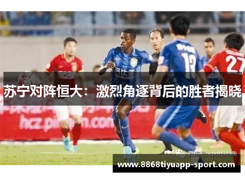 苏宁对阵恒大：激烈角逐背后的胜者揭晓