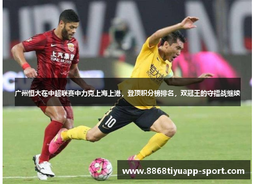 广州恒大在中超联赛中力克上海上港，登顶积分榜排名，双冠王的守擂战继续