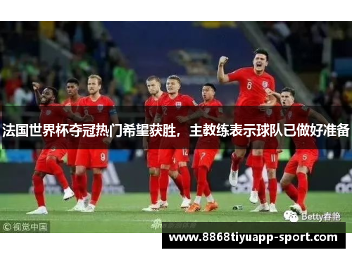 法国世界杯夺冠热门希望获胜，主教练表示球队已做好准备