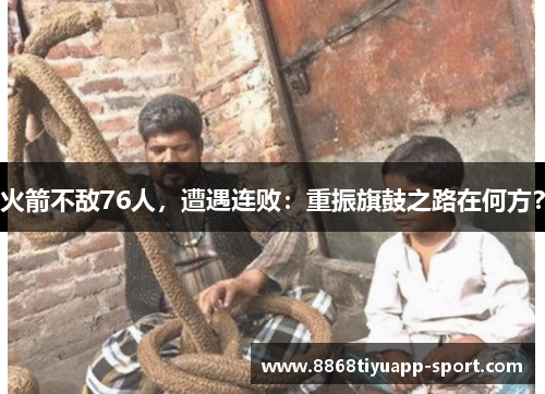 火箭不敌76人，遭遇连败：重振旗鼓之路在何方？