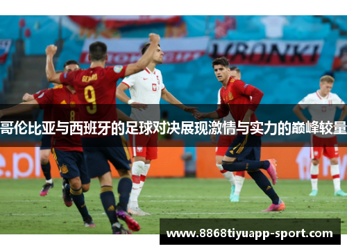 哥伦比亚与西班牙的足球对决展现激情与实力的巅峰较量