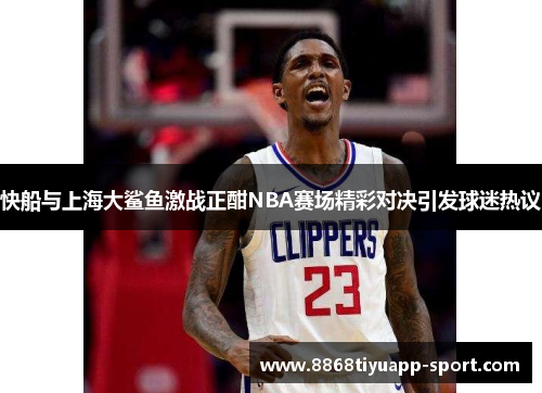 快船与上海大鲨鱼激战正酣NBA赛场精彩对决引发球迷热议