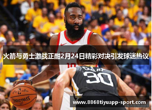 火箭与勇士激战正酣2月24日精彩对决引发球迷热议