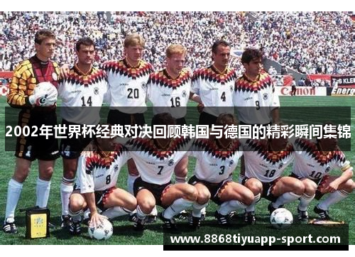 2002年世界杯经典对决回顾韩国与德国的精彩瞬间集锦